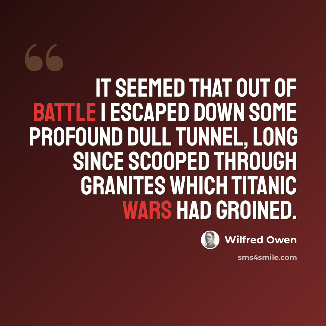 “It seemed that out of battle I escaped Down some profound dull tunnel, long since scooped Through granites which titanic wars had groined.” quote by Wilfred Owen