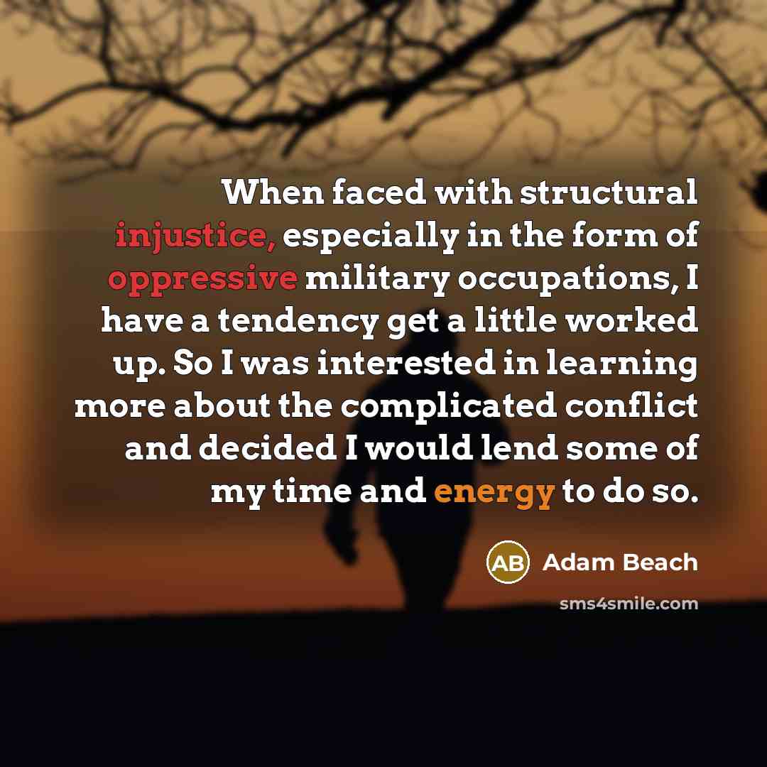 “When faced with structural injustice, especially in the form of oppressive military occupations, I have a tendency get a little worked up. So I was interested in learning more about the complicated conflict and decided I would lend some of my time and energy to do so.” quote by Adam Beach