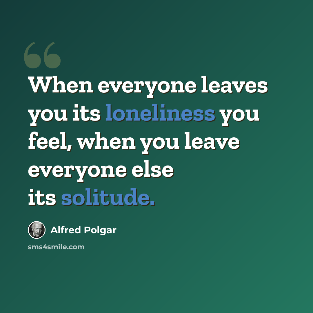 “When everyone leaves you its loneliness you feel, when you leave everyone else its solitude.” quote by Alfred Polgar
