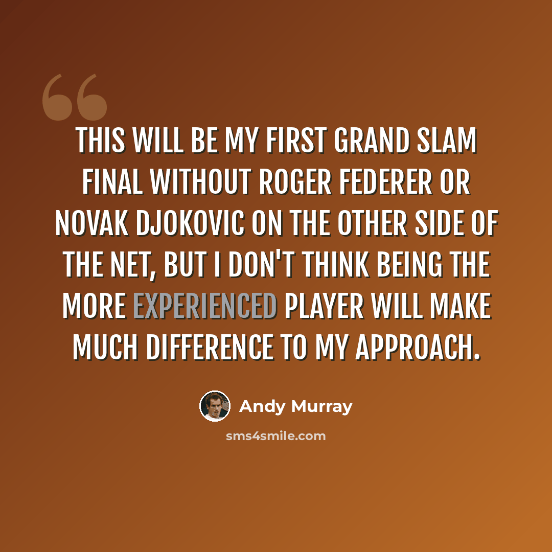“This will be my first Grand Slam final without Roger Federer or Novak Djokovic on the other side of the net, but I don't think being the more experienced player will make much difference to my approach.” quote by Andy Murray