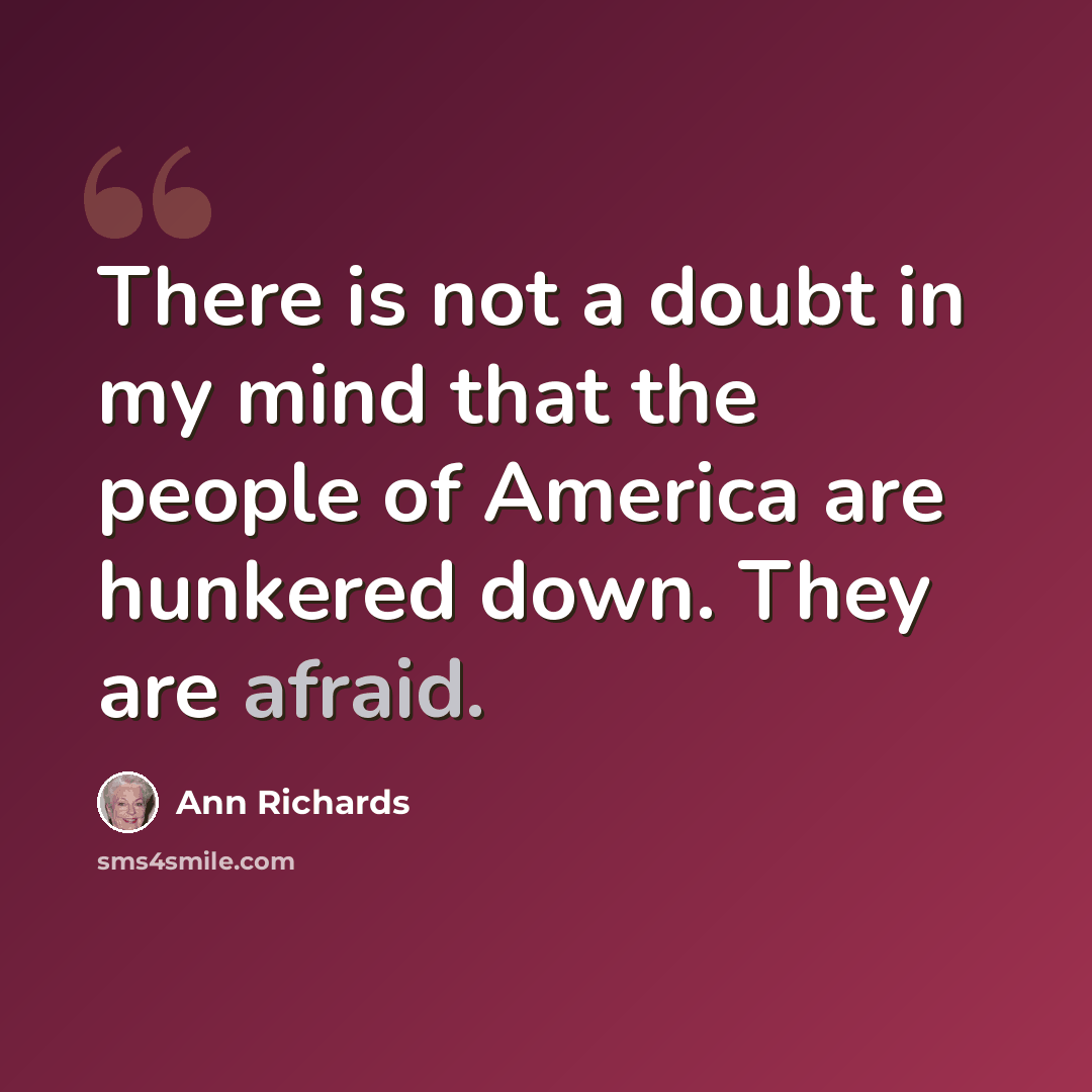 “There is not a doubt in my mind that the people of America are hunkered down. They are afraid.” quote by Ann Richards