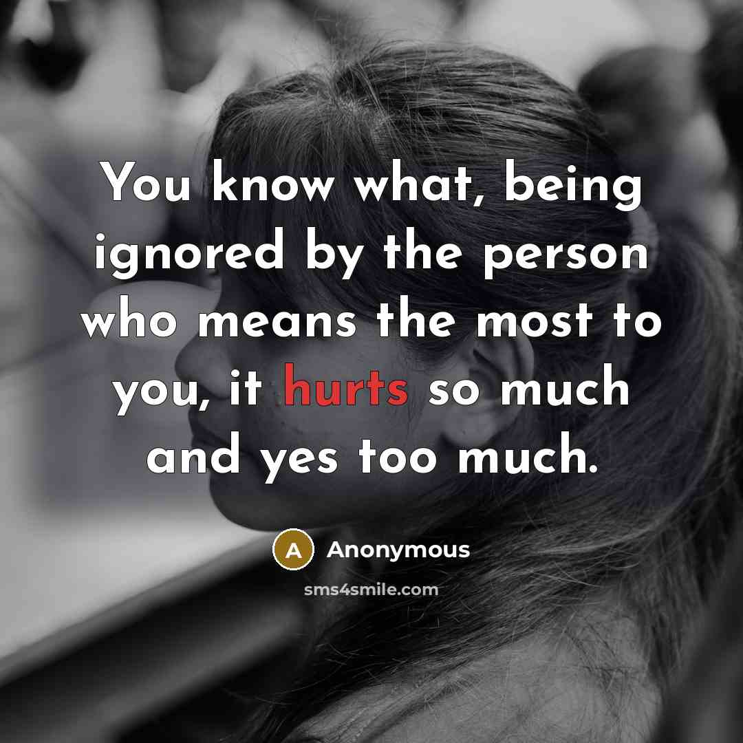 “You know what, being ignored by the person who means the most to you, it hurts so much and yes too much.” quote by Anonymous