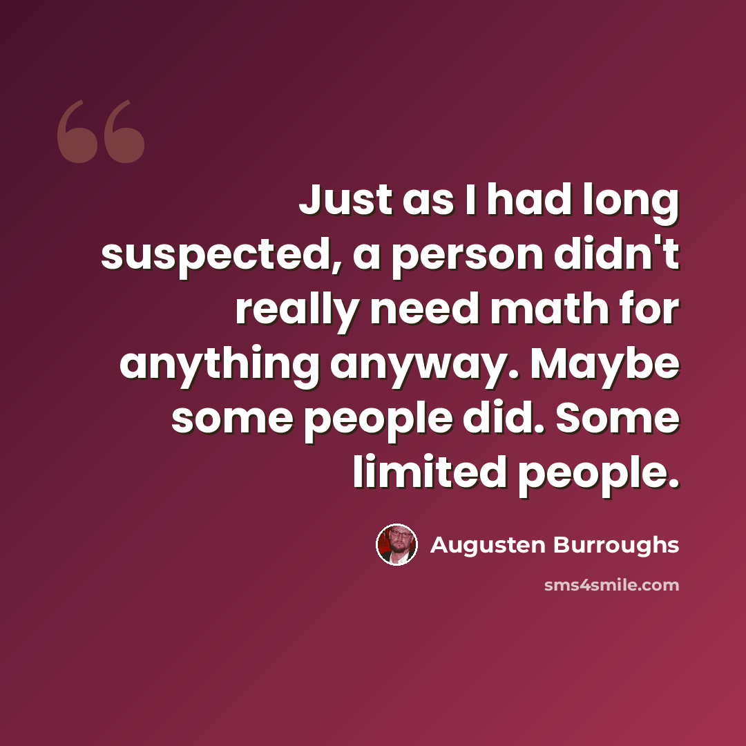 “Just as I had long suspected, a person didn't really need math for anything anyway. Maybe some people did. Some limited people.” quote by Augusten Burroughs