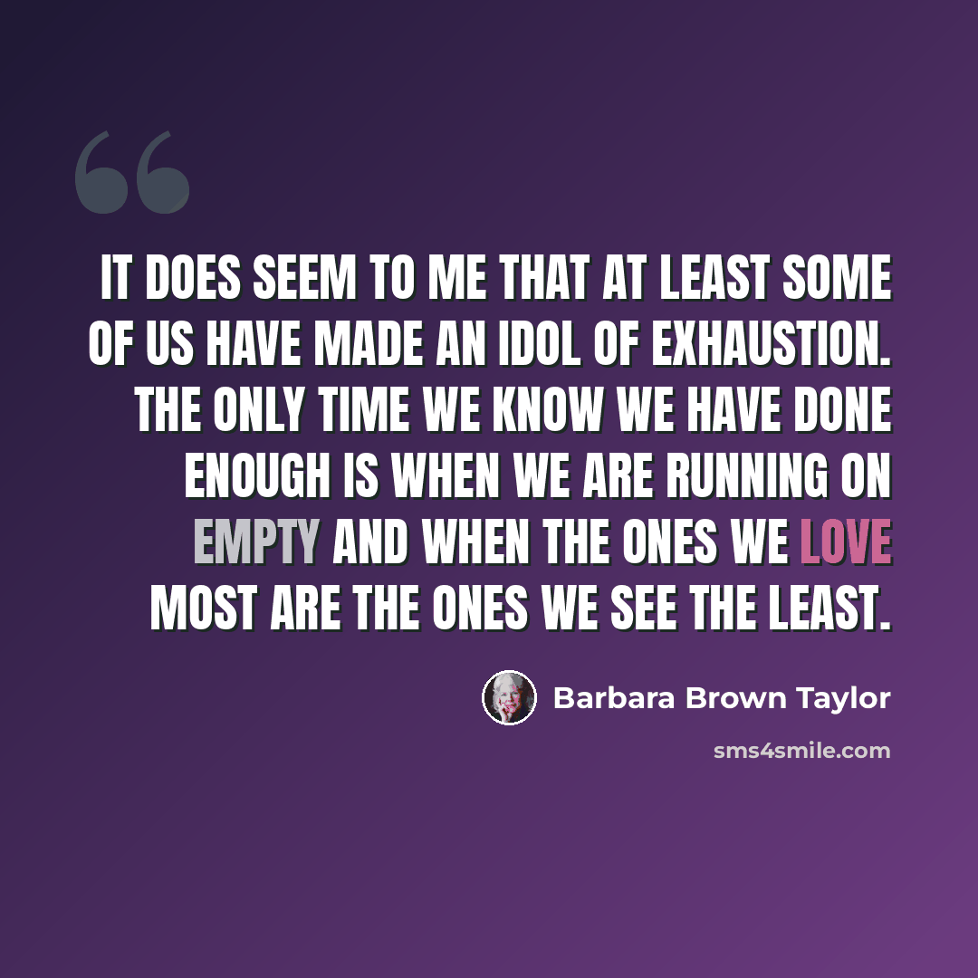 “It does seem to me that at least some of us have made an idol of exhaustion. The only time we know we have done enough is when we are running on empty and when the ones we love most are the ones we see the least.” quote by Barbara Brown Taylor