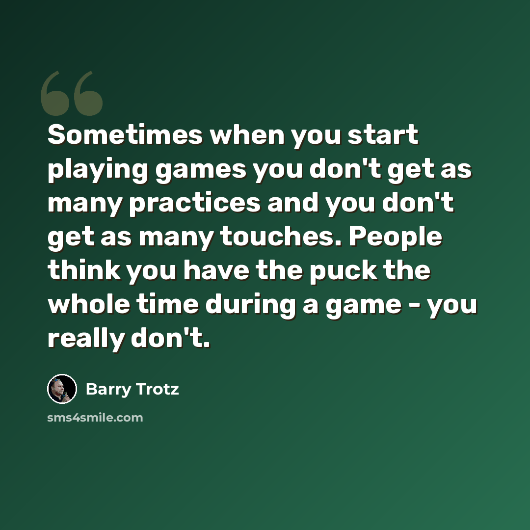 “Sometimes when you start playing games you don't get as many practices and you don't get as many touches. People think you have the puck the whole time during a game - you really don't.” quote by Barry Trotz