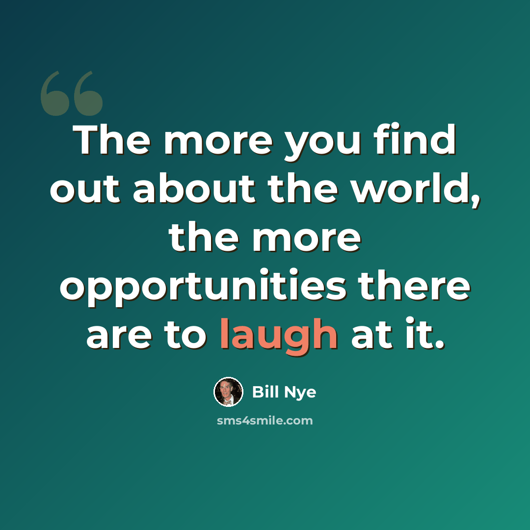 “The more you find out about the world, the more opportunities there are to laugh at it.” quote by Bill Nye