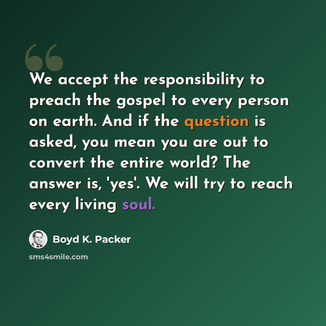 “We accept the responsibility to preach the gospel to every person on earth. And if the question is asked, you mean you are out to convert the entire world? The answer is, 'yes'. We will try to reach every living soul.” quote by Boyd K. Packer