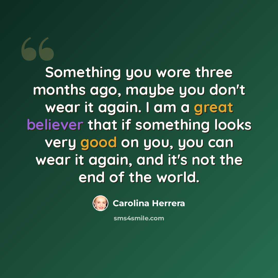 “Something you wore three months ago, maybe you don't wear it again. I am a great believer that if something looks very good on you, you can wear it again, and it's not the end of the world.” quote by Carolina Herrera
