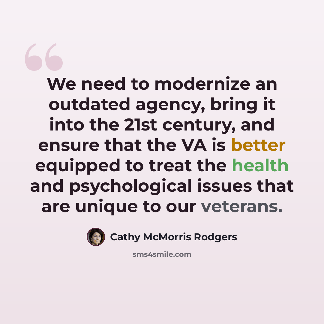 “We need to modernize an outdated agency, bring it into the 21st century, and ensure that the VA is better equipped to treat the health and psychological issues that are unique to our veterans.” quote by Cathy McMorris Rodgers