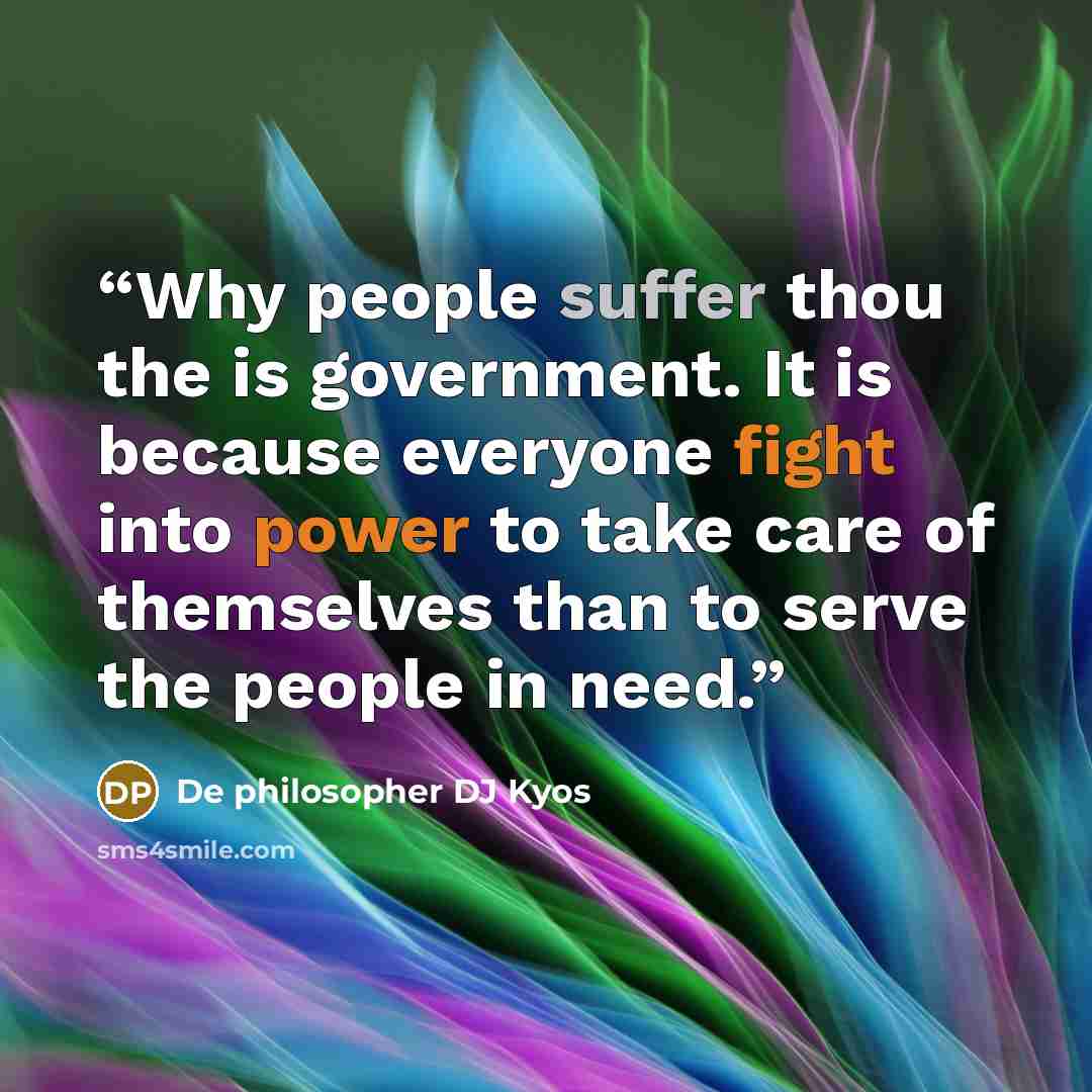 “Why people suffer thou the is government. It is because everyone fight into power to take care of themselves than to serve the people in need.” quote by De philosopher DJ Kyos
