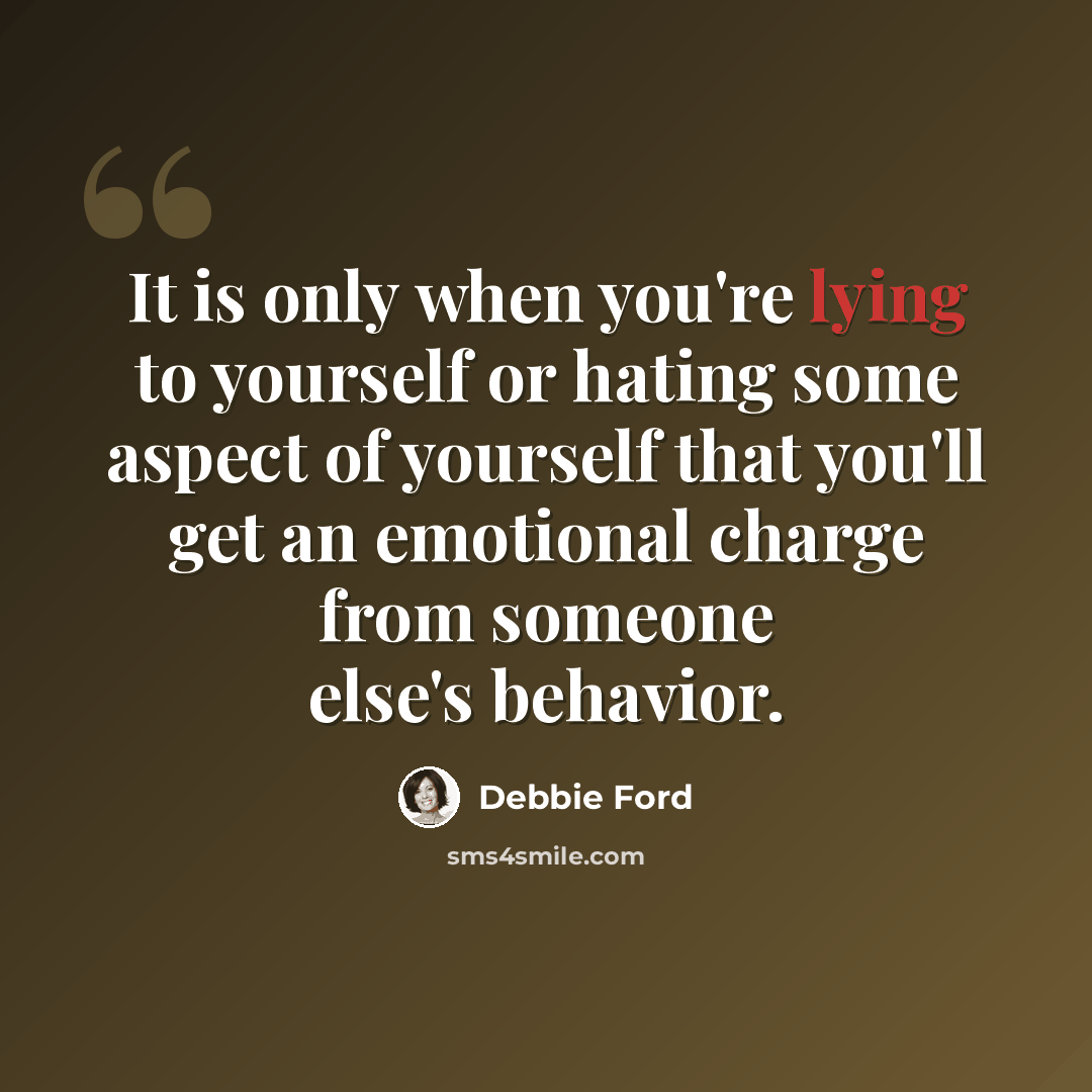 “It is only when you're lying to yourself or hating some aspect of yourself that you'll get an emotional charge from someone else's behavior.” quote by Debbie Ford