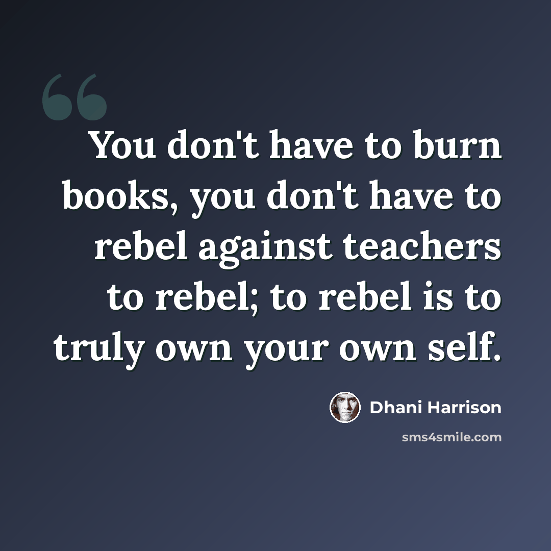 “You don't have to burn books, you don't have to rebel against teachers to rebel; to rebel is to truly own your own self.” quote by Dhani Harrison
