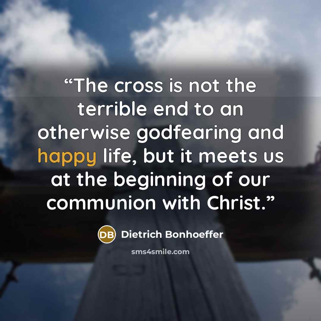 “The cross is not the terrible end to an otherwise godfearing and happy life, but it meets us at the beginning of our communion with Christ.” quote by Dietrich Bonhoeffer