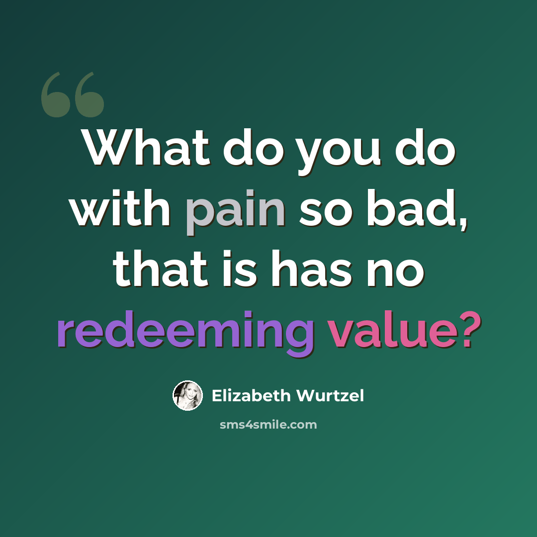“What do you do with pain so bad, that is has no redeeming value?” quote by Elizabeth Wurtzel