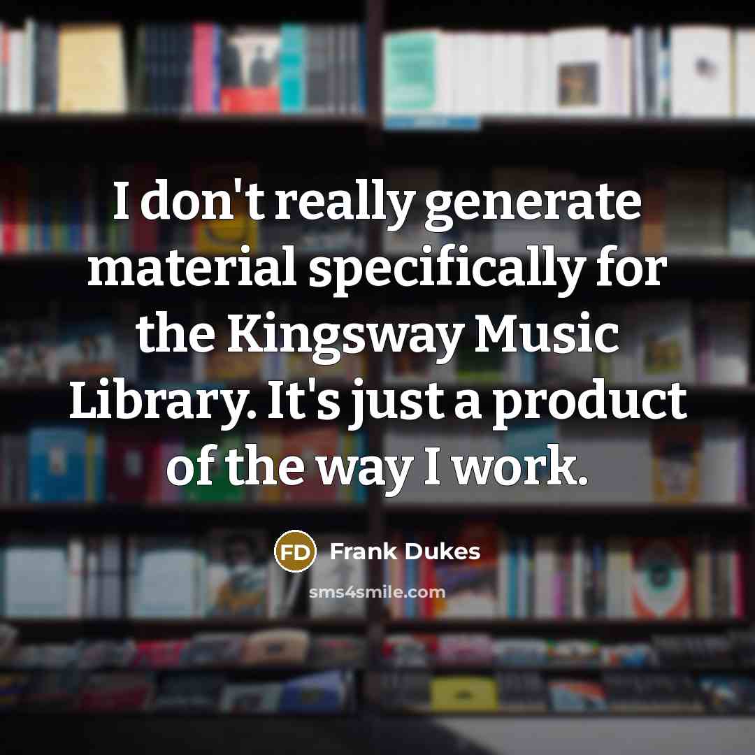 “I don't really generate material specifically for the Kingsway Music Library. It's just a product of the way I work.” quote by Frank Dukes