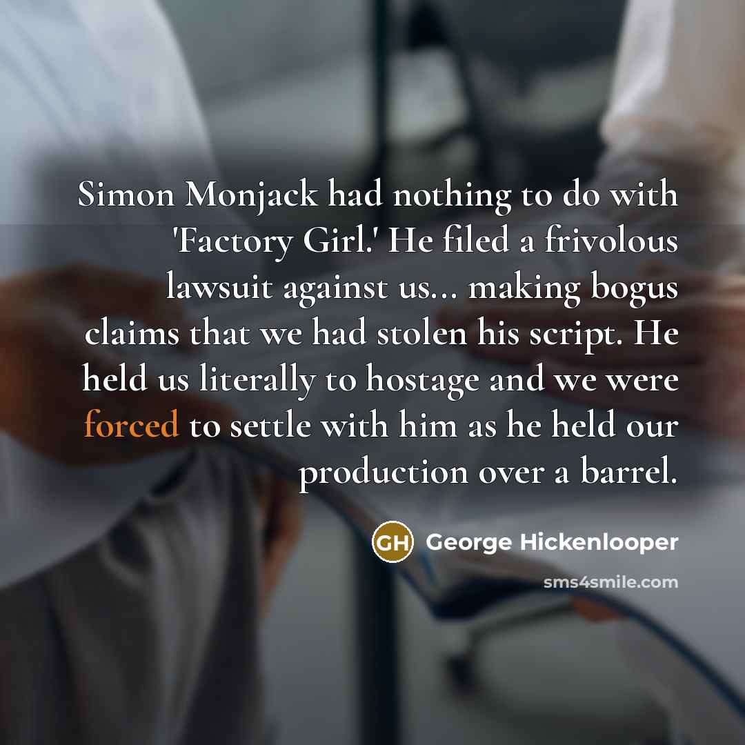“Simon Monjack had nothing to do with 'Factory Girl.' He filed a frivolous lawsuit against us... making bogus claims that we had stolen his script. He held us literally to hostage and we were forced to settle with him as he held our production over a barrel.” quote by George Hickenlooper