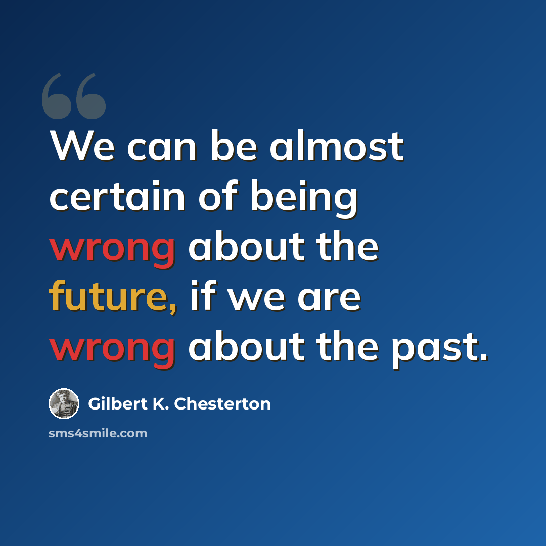 “We can be almost certain of being wrong about the future, if we are wrong about the past.” quote by Gilbert K. Chesterton