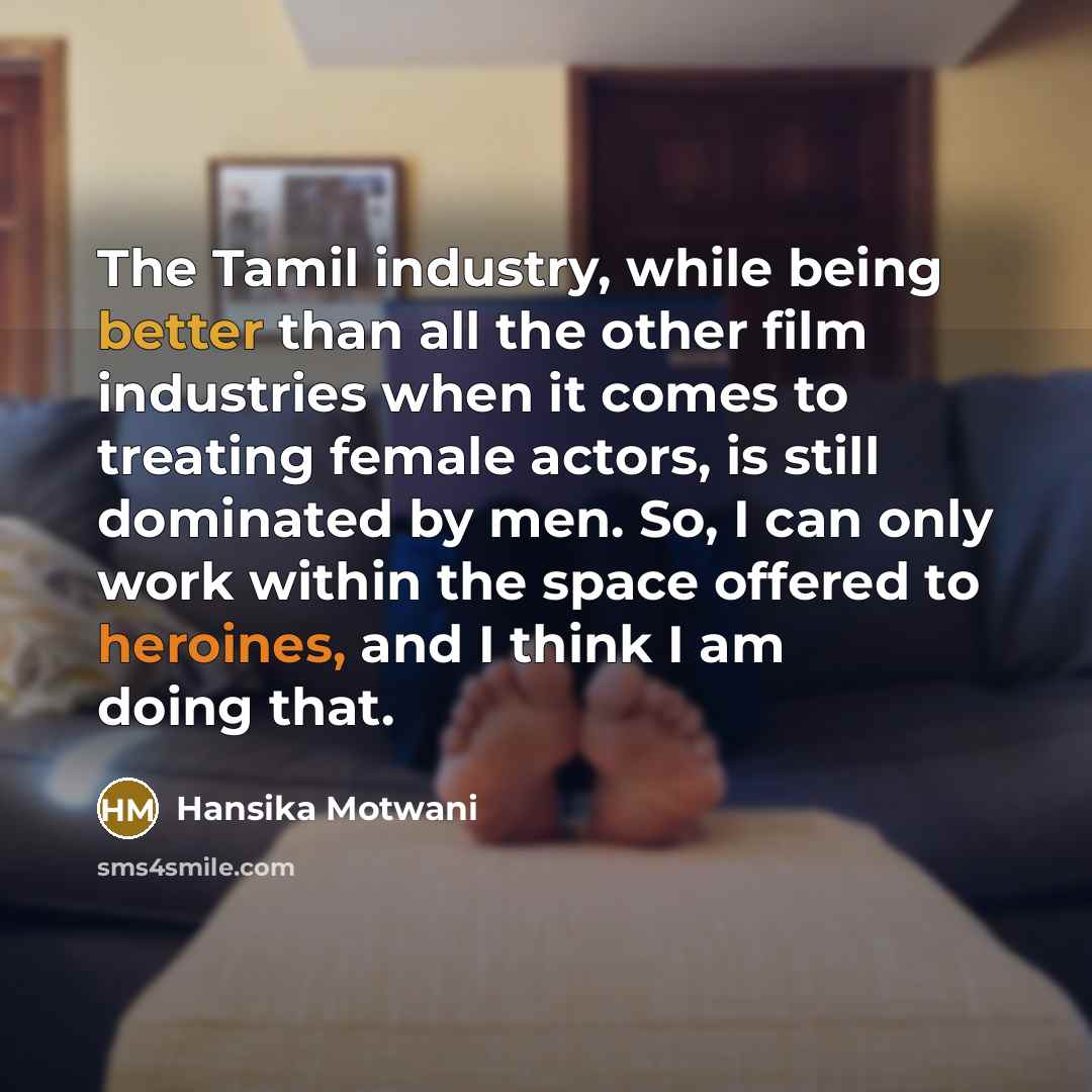“The Tamil industry, while being better than all the other film industries when it comes to treating female actors, is still dominated by men. So, I can only work within the space offered to heroines, and I think I am doing that.” quote by Hansika Motwani
