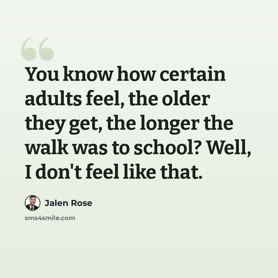 “You know how certain adults feel, the older they get, the longer the walk was to school? Well, I don't feel like that.” quote by Jalen Rose