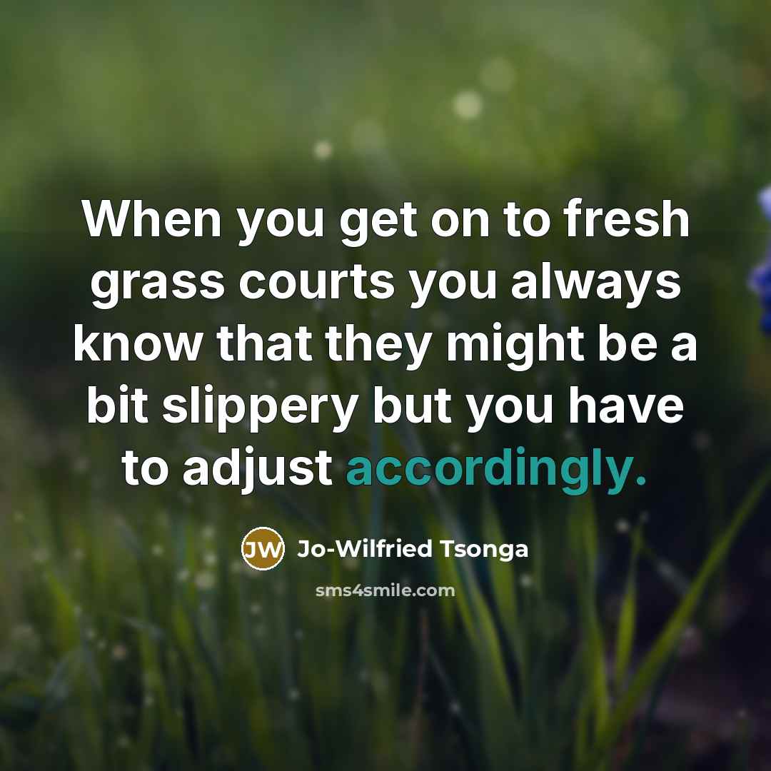 “When you get on to fresh grass courts you always know that they might be a bit slippery but you have to adjust accordingly.” quote by Jo-Wilfried Tsonga