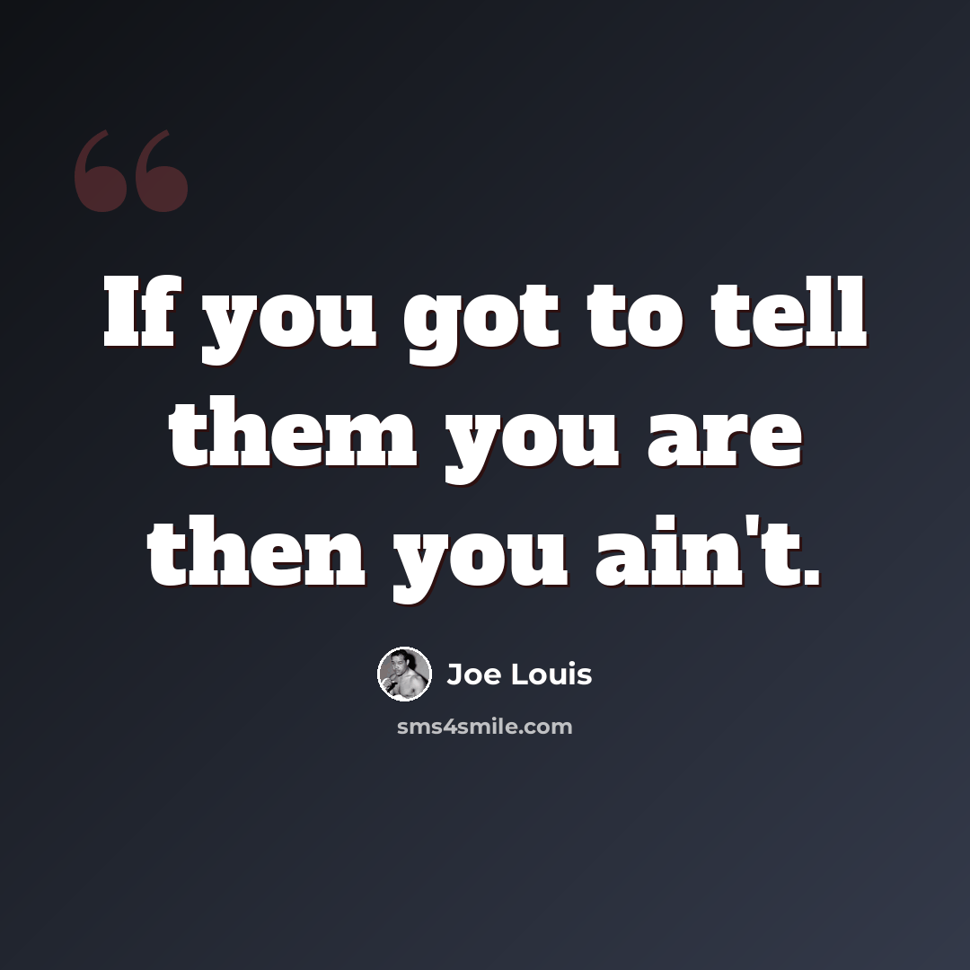 “If you got to tell them you are then you ain't.” quote by Joe Louis