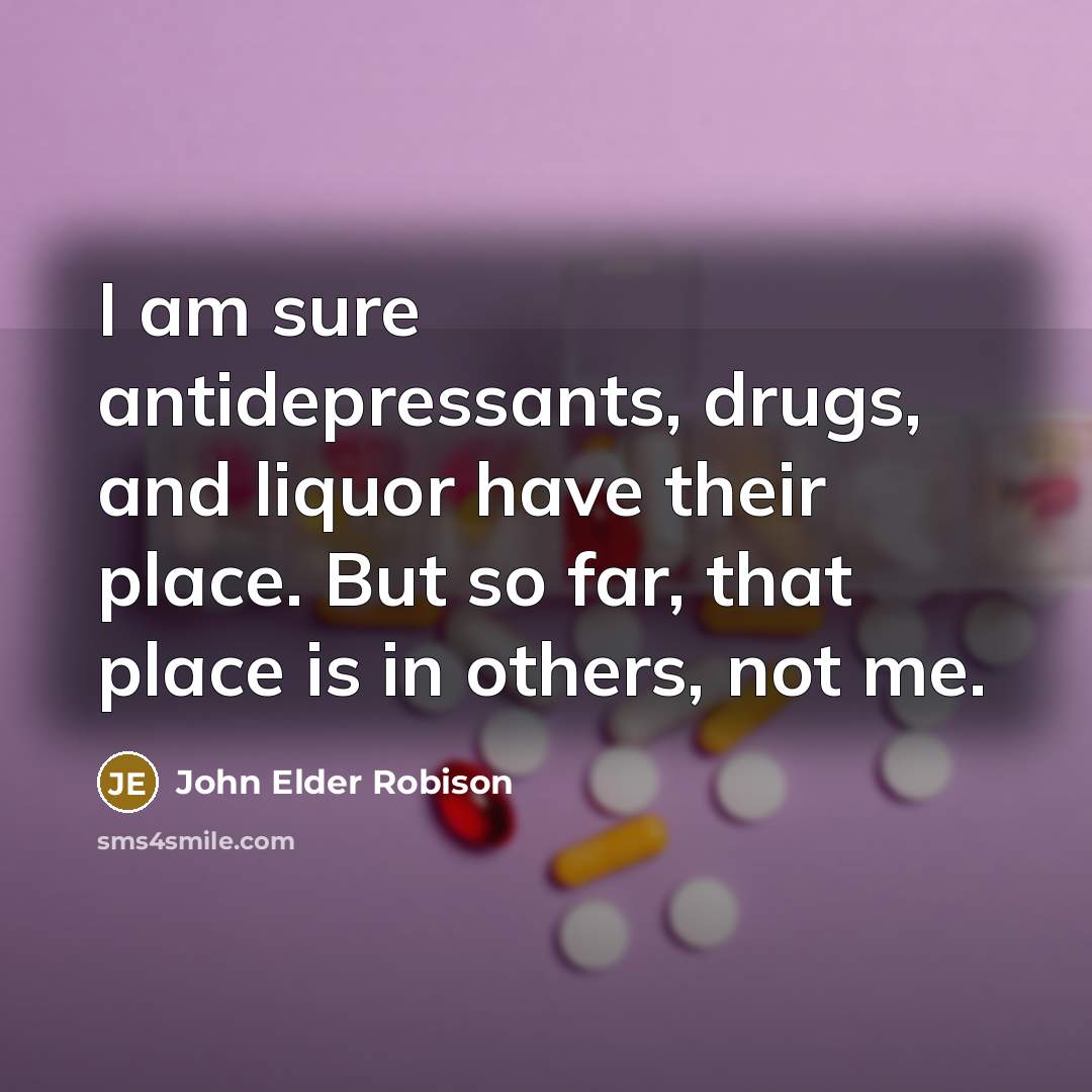 “I am sure antidepressants, drugs, and liquor have their place. But so far, that place is in others, not me.” quote by John Elder Robison