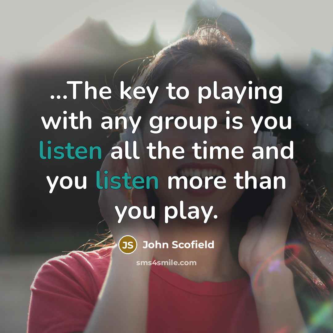 “...The key to playing with any group is you listen all the time and you listen more than you play.” quote by John Scofield