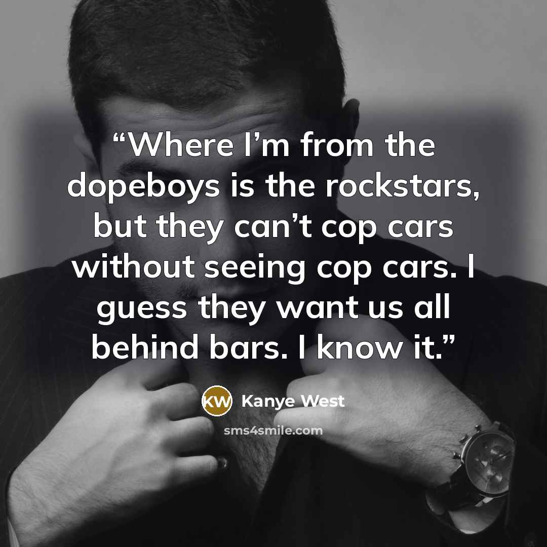 “Where I’m from the dopeboys is the rockstars, but they can’t cop cars without seeing cop cars. I guess they want us all behind bars. I know it.” quote by Kanye West