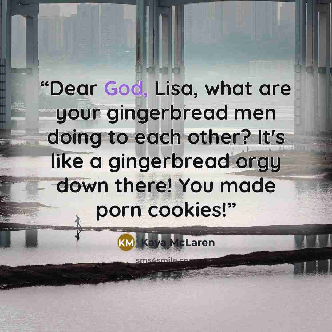 “Dear God, Lisa, what are your gingerbread men doing to each other? It's like a gingerbread orgy down there! You made porn cookies!” quote by Kaya McLaren