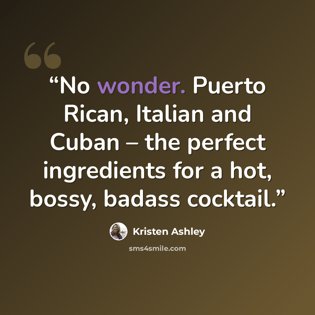 “No wonder. Puerto Rican, Italian and Cuban – the perfect ingredients for a hot, bossy, badass cocktail.” quote by Kristen Ashley