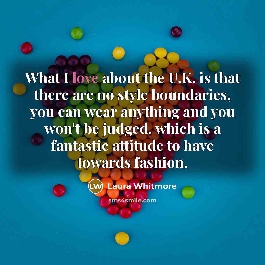 “What I love about the U.K. is that there are no style boundaries, you can wear anything and you won't be judged, which is a fantastic attitude to have towards fashion.” quote by Laura Whitmore