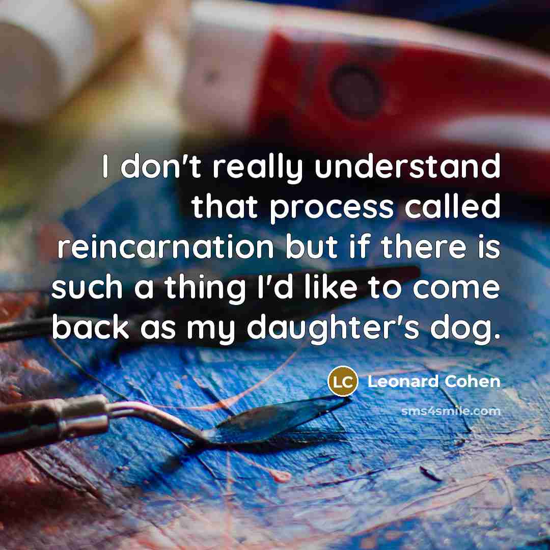 “I don't really understand that process called reincarnation but if there is such a thing I'd like to come back as my daughter's dog.” quote by Leonard Cohen