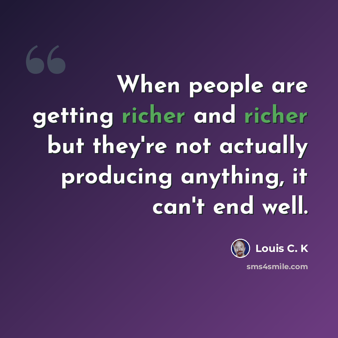 “When people are getting richer and richer but they're not actually producing anything, it can't end well.” quote by Louis C. K