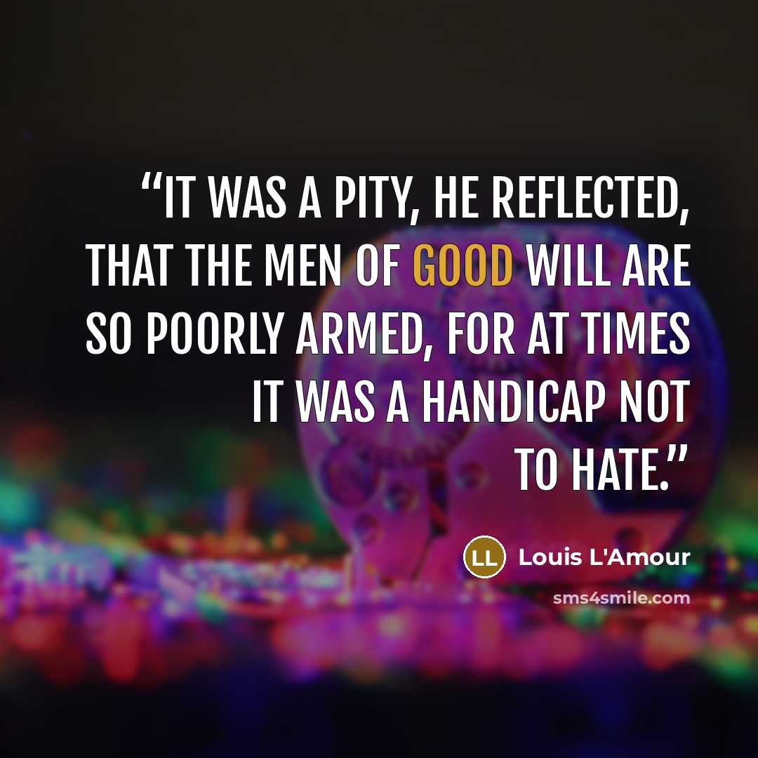 “It was a pity, he reflected, that the men of good will are so poorly armed, for at times it was a handicap not to hate.” quote by Louis L'Amour