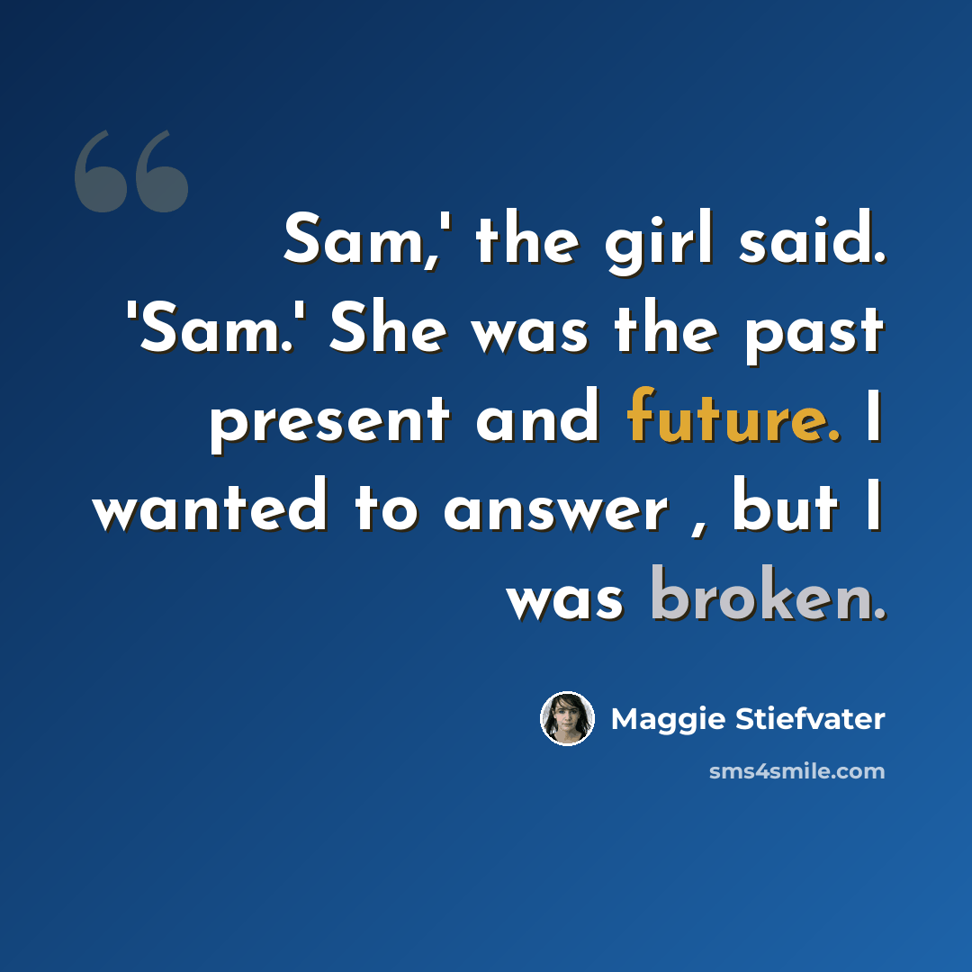 “Sam,' the girl said. 'Sam.' She was the past present and future. I wanted to answer , but I was broken.” quote by Maggie Stiefvater
