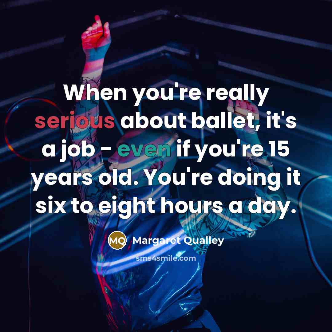 “When you're really serious about ballet, it's a job - even if you're 15 years old. You're doing it six to eight hours a day.” quote by Margaret Qualley