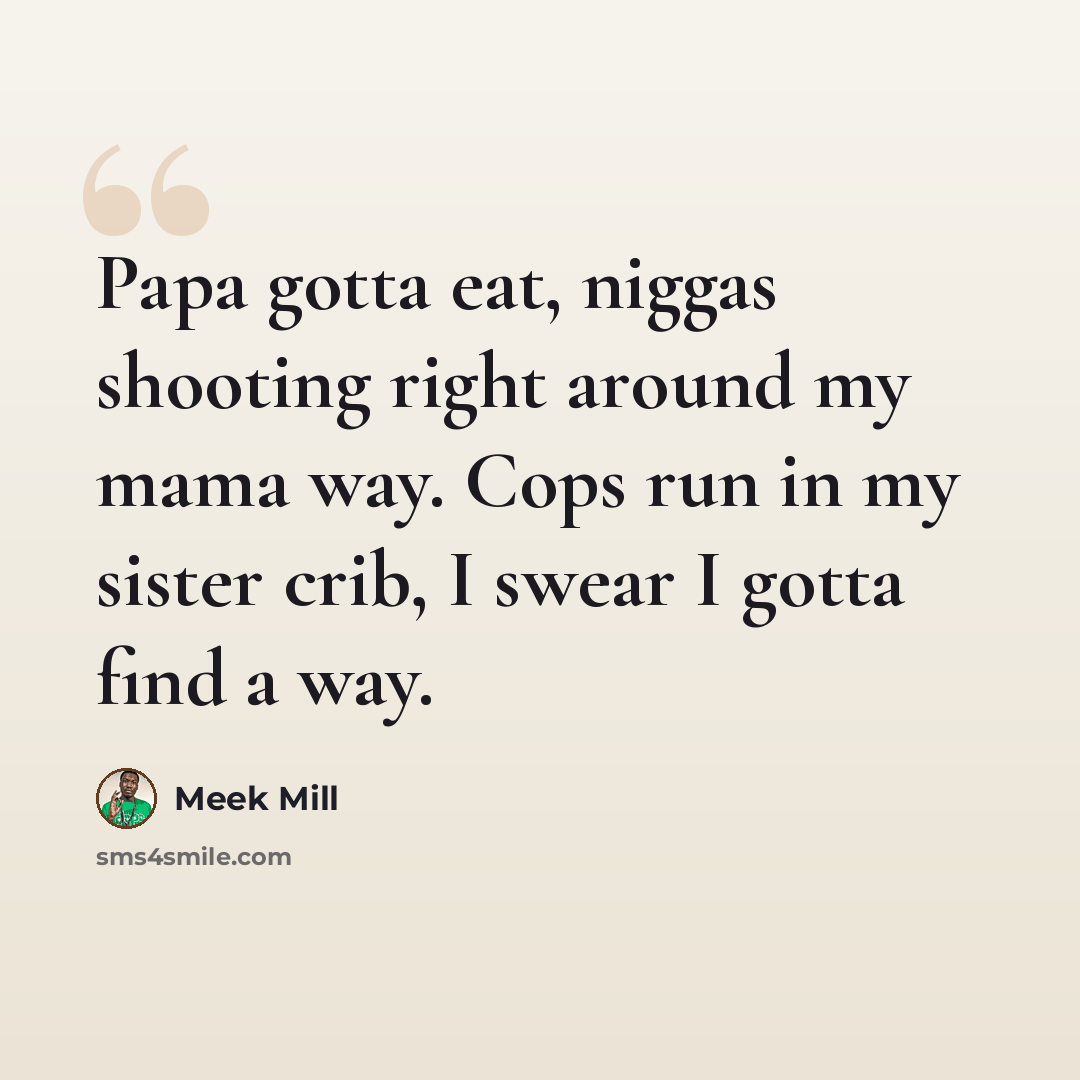 “Papa gotta eat, niggas shooting right around my mama way. Cops run in my sister crib, I swear I gotta find a way.” quote by Meek Mill