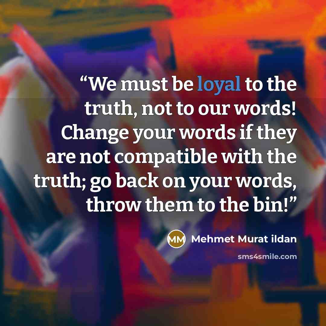 “We must be loyal to the truth, not to our words! Change your words if they are not compatible with the truth; go back on your words, throw them to the bin!” quote by Mehmet Murat ildan