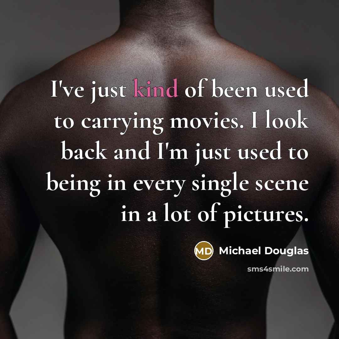 “I've just kind of been used to carrying movies. I look back and I'm just used to being in every single scene in a lot of pictures.” quote by Michael Douglas