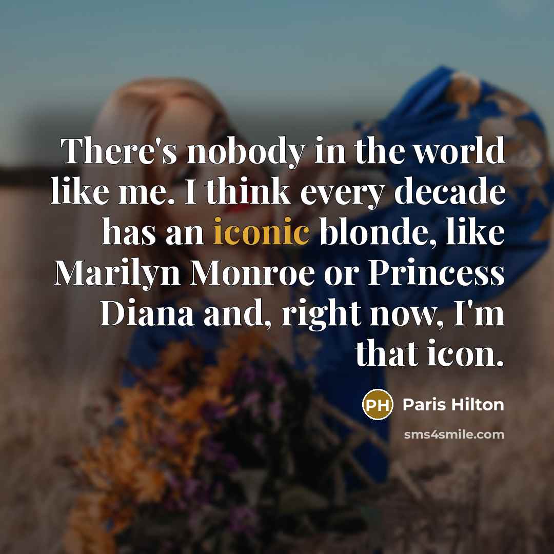 “There's nobody in the world like me. I think every decade has an iconic blonde, like Marilyn Monroe or Princess Diana and, right now, I'm that icon.” quote by Paris Hilton