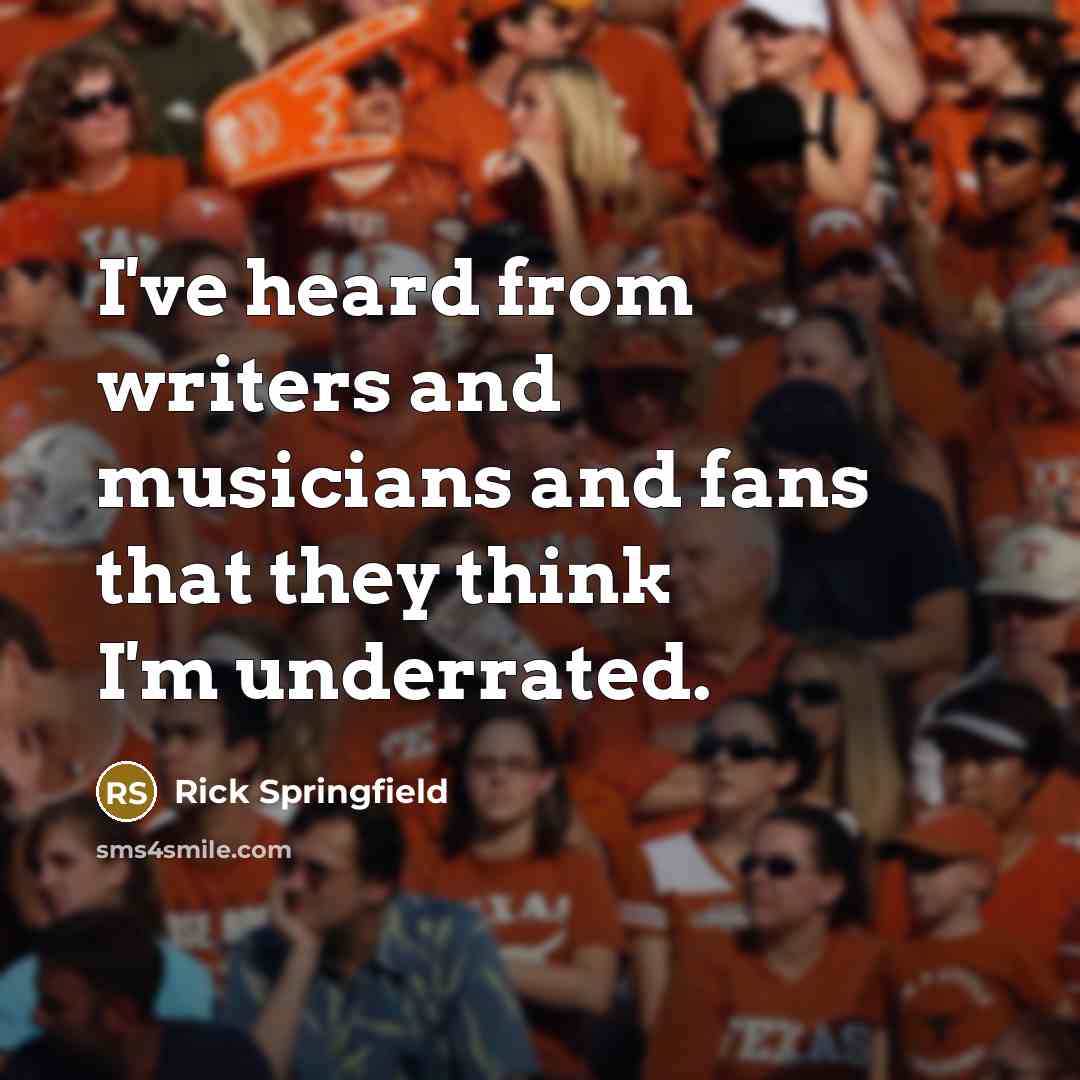 “I've heard from writers and musicians and fans that they think I'm underrated.” quote by Rick Springfield