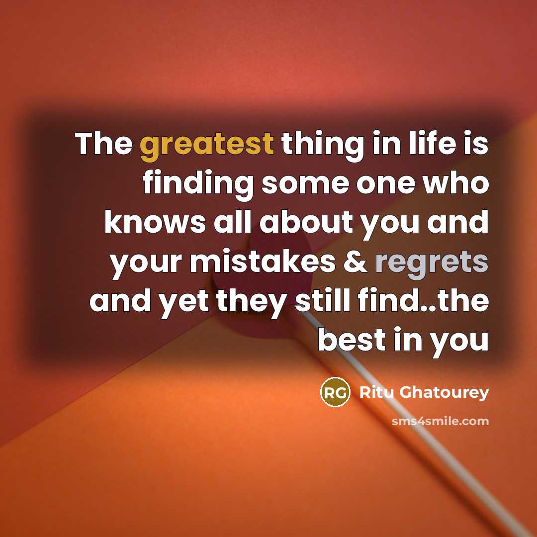 “The greatest thing in life is finding some one who knows all about you and your mistakes & regrets and yet they still find..the best in you” quote by Ritu Ghatourey
