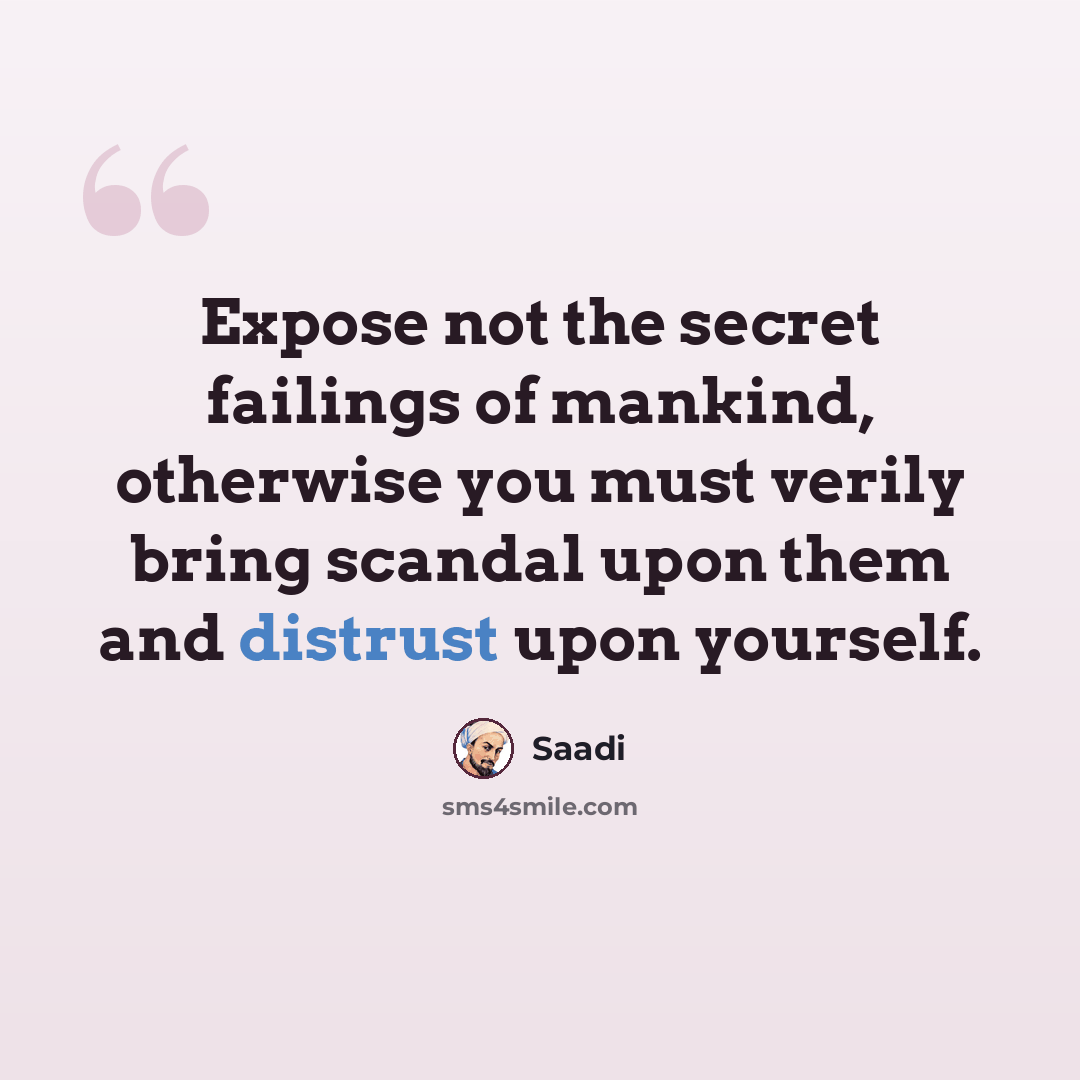 “Expose not the secret failings of mankind, otherwise you must verily bring scandal upon them and distrust upon yourself.” quote by Saadi