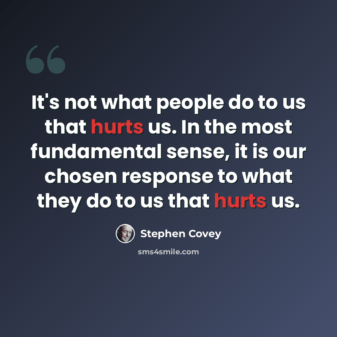“It's not what people do to us that hurts us. In the most fundamental sense, it is our chosen response to what they do to us that hurts us.” quote by Stephen Covey