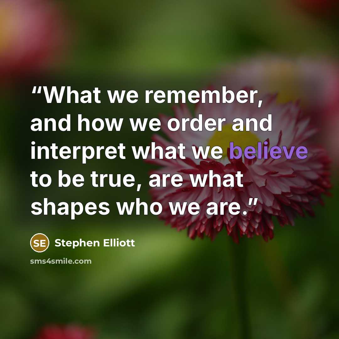 “What we remember, and how we order and interpret what we believe to be true, are what shapes who we are.” quote by Stephen Elliott