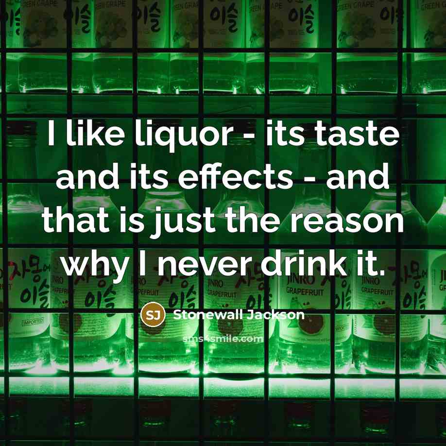 “I like liquor - its taste and its effects - and that is just the reason why I never drink it.” quote by Stonewall Jackson