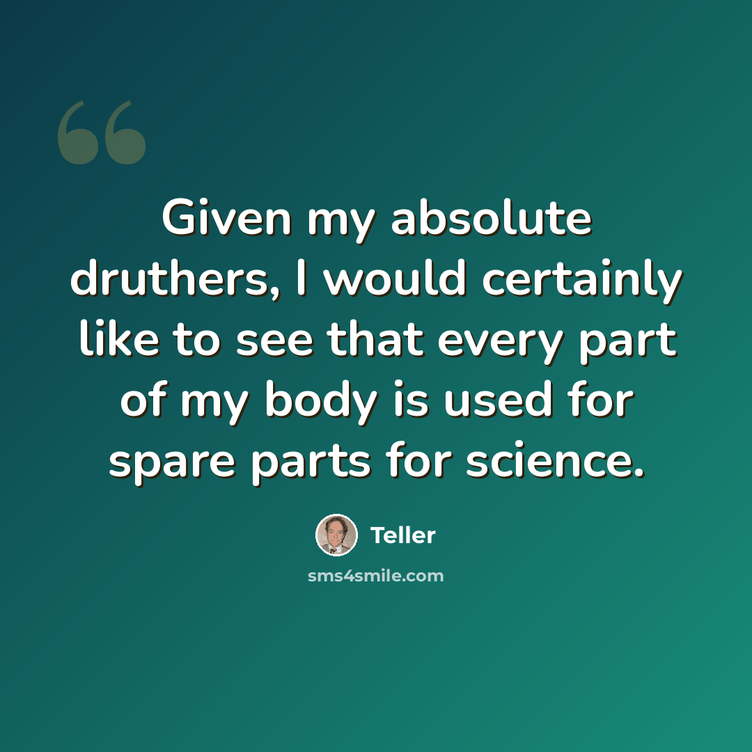“Given my absolute druthers, I would certainly like to see that every part of my body is used for spare parts for science.” quote by Teller