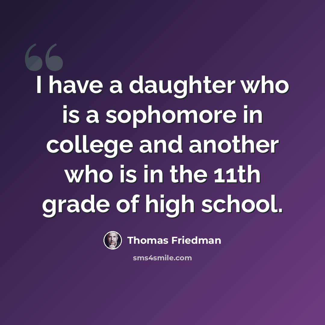“I have a daughter who is a sophomore in college and another who is in the 11th grade of high school.” quote by Thomas Friedman