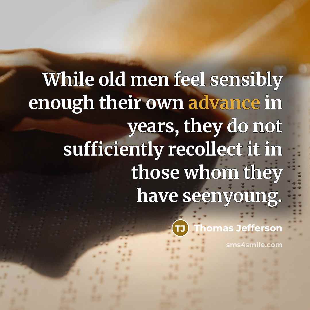“While old men feel sensibly enough their own advance in years, they do not sufficiently recollect it in those whom they have seenyoung.” quote by Thomas Jefferson