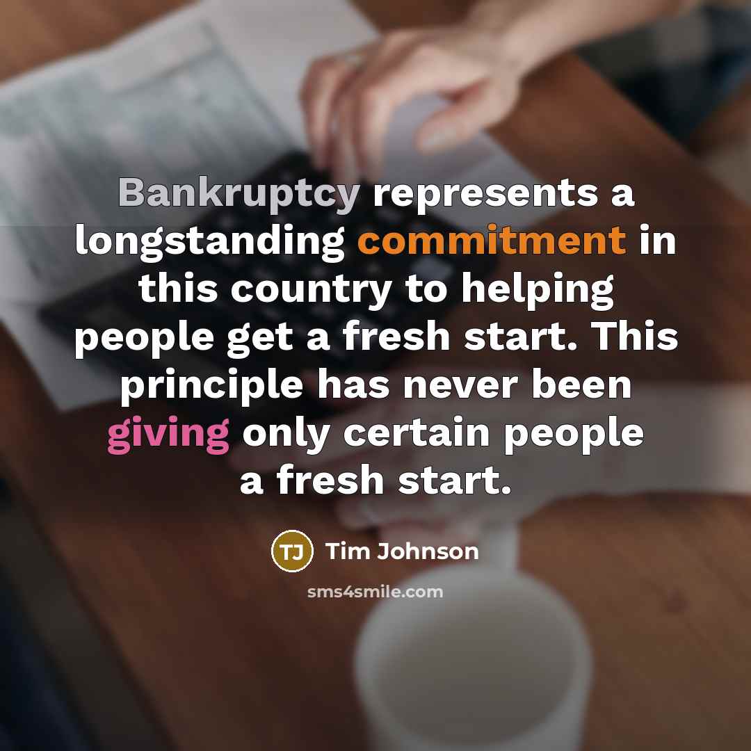 “Bankruptcy represents a longstanding commitment in this country to helping people get a fresh start. This principle has never been giving only certain people a fresh start.” quote by Tim Johnson